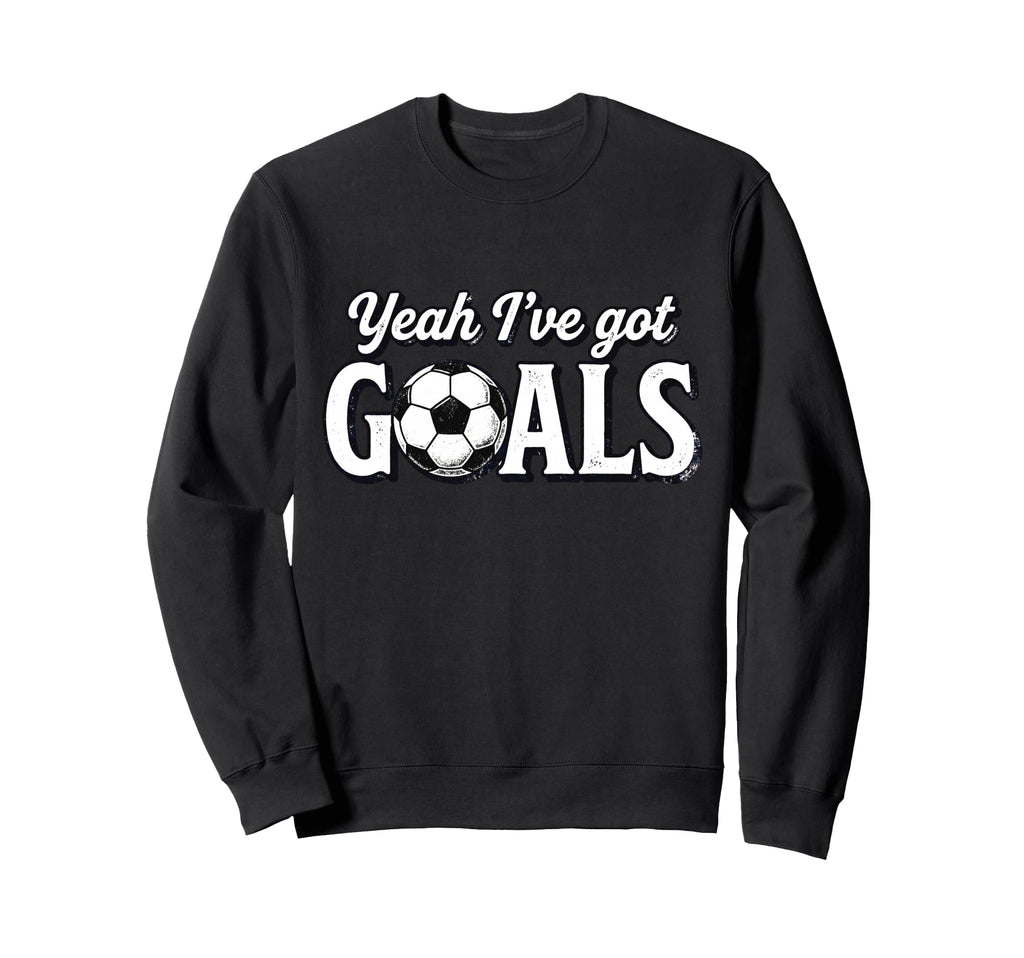 Funny Soccer Yeah Ive Got Goals Sweatshirt - Custom Art Print Unisex - T-Shirt, Sweatshirt, Hoodie