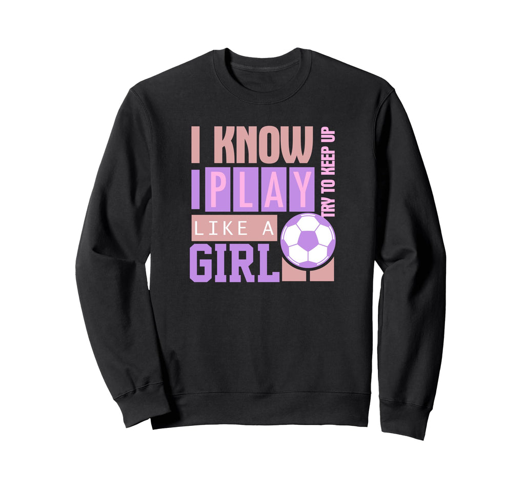 I Know I Play Like Try To Keep Up Soccer Sweatshirt - Unique Graphic Unisex - T-Shirt, Sweatshirt, Hoodie