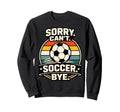 Sorry Cant Soccer Bye Funny Sweatshirt - Casual Everyday Wear Men Women - T-Shirt, Sweatshirt, Hoodie