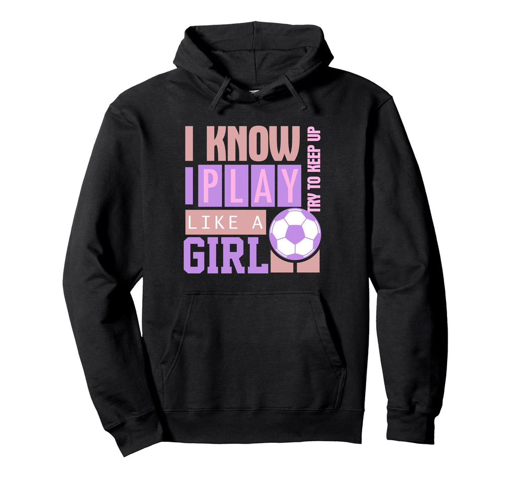 I Know I Play Like Try To Keep Up Soccer Hoodie - Streetwear Style Unisex - T-Shirt, Sweatshirt, Hoodie
