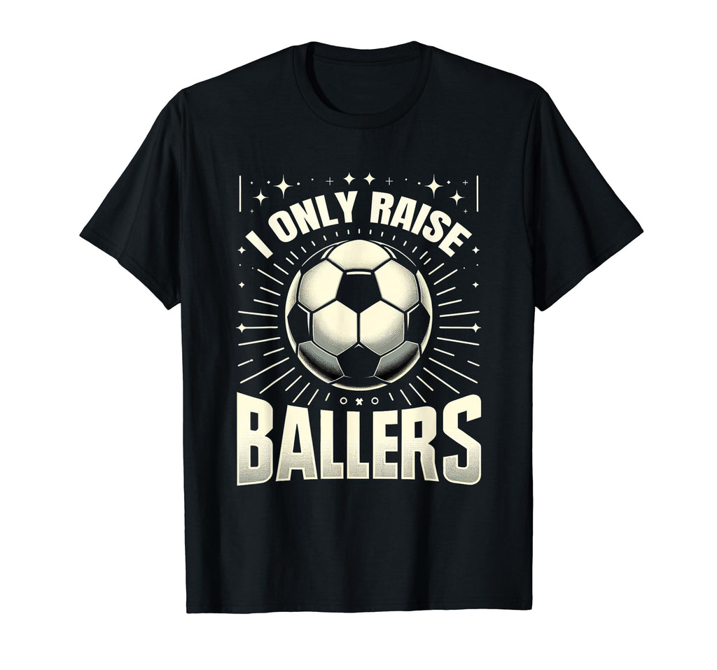 Funny Soccer I Only Raise Ballers Dad T-Shirt - Streetwear Style Unisex - T-Shirt, Sweatshirt, Hoodie