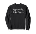 Apparently I Like Soccer Funny Sweatshirt - Streetwear Style for Adults - T-Shirt, Sweatshirt, Hoodie