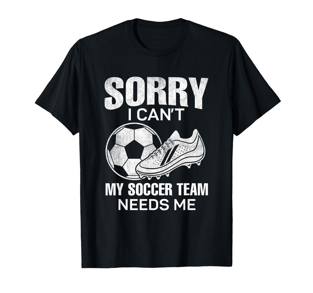 Sorry I Cant My Soccer Team Needs T-Shirt - Fun Novelty Design Men Women - T-Shirt, Sweatshirt, Hoodie