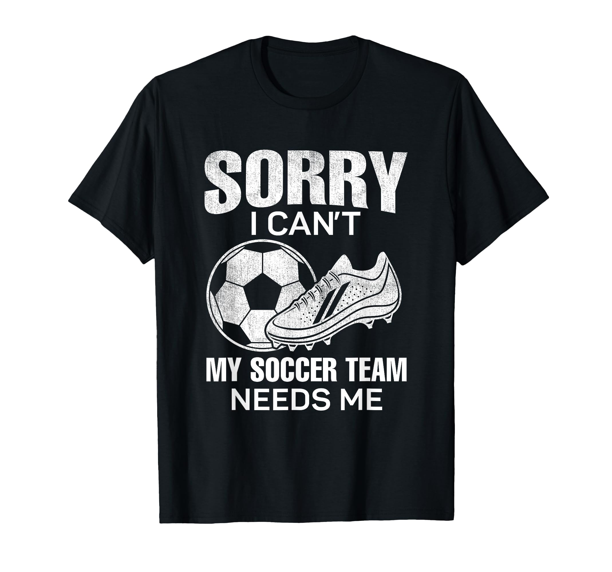 Sorry I Cant My Soccer Team Needs T-Shirt - Fun Novelty Design Men Women - T-Shirt, Sweatshirt, Hoodie