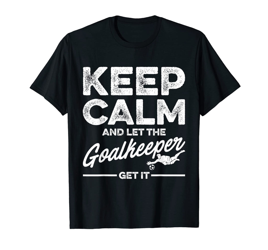 Keep Calm And Let Goalkeeper Get It Goalie T-Shirt - Unique Graphic Unisex - T-Shirt, Sweatshirt, Hoodie