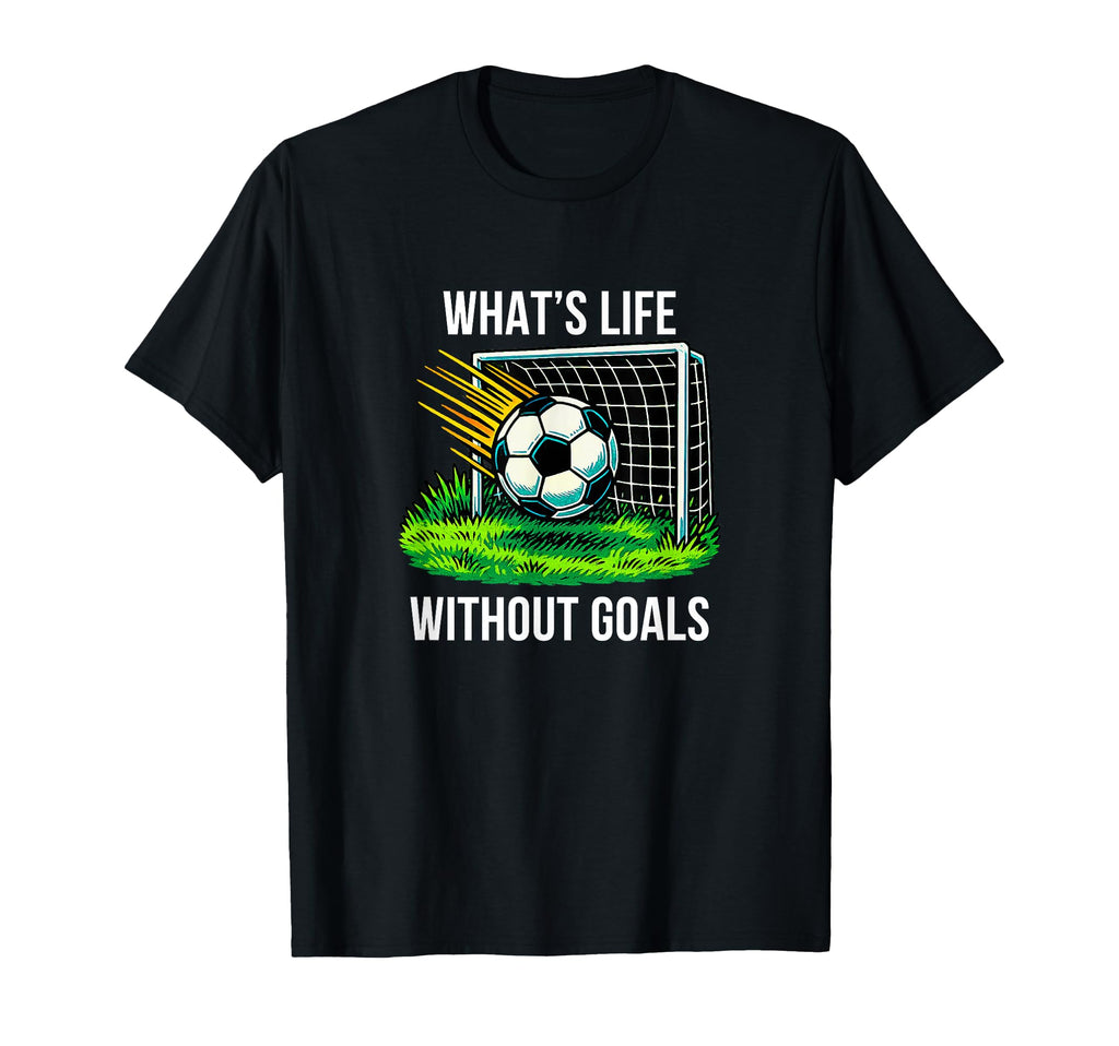 Whats Life Without Goals Soccer T-Shirt - Casual Everyday Wear Unisex - T-Shirt, Sweatshirt, Hoodie