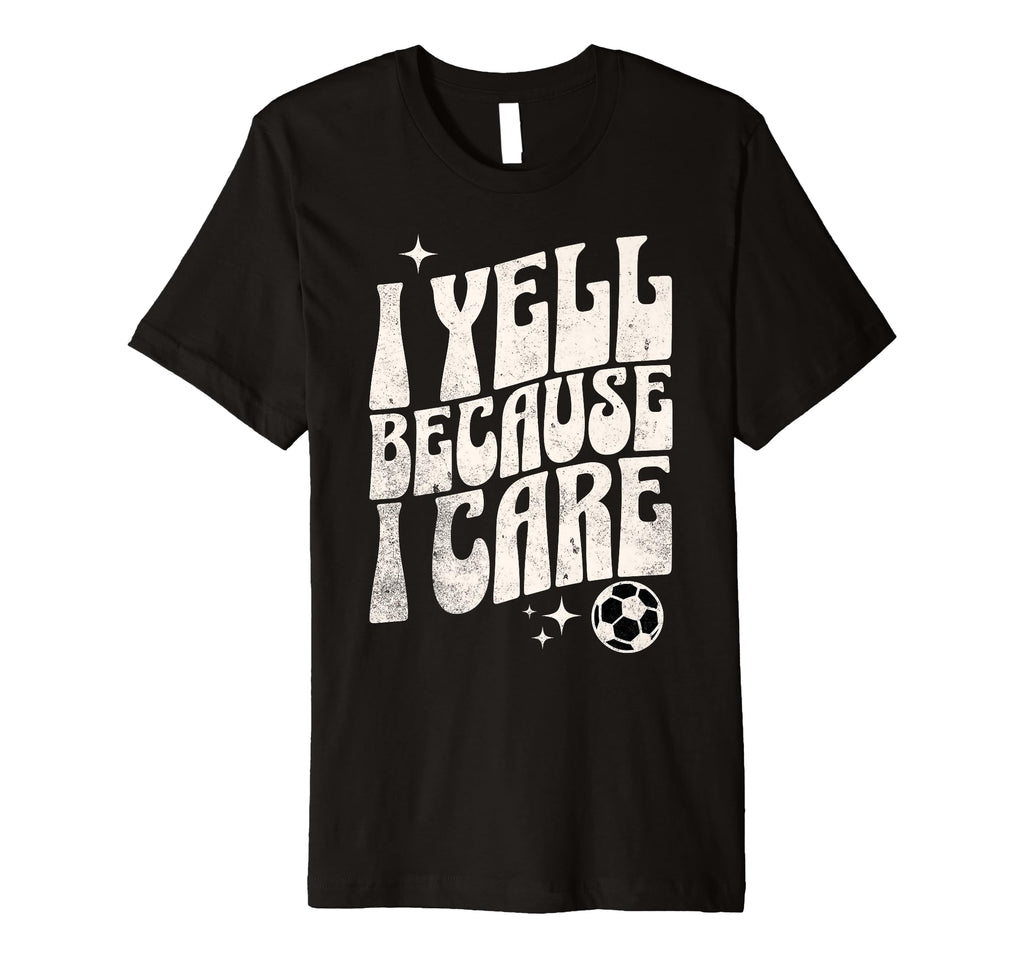 Proud Soccer Mom I Yell Because I Care T-Shirt - Novelty Apparel Men Women - T-Shirt, Sweatshirt, Hoodie