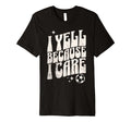 Proud Soccer Mom I Yell Because I Care T-Shirt - Novelty Apparel Men Women - T-Shirt, Sweatshirt, Hoodie