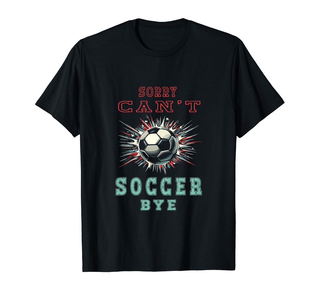 Funny Sarcastic Sorry Cant Soccer Bye T-Shirt - Streetwear Style Unisex - T-Shirt, Sweatshirt, Hoodie