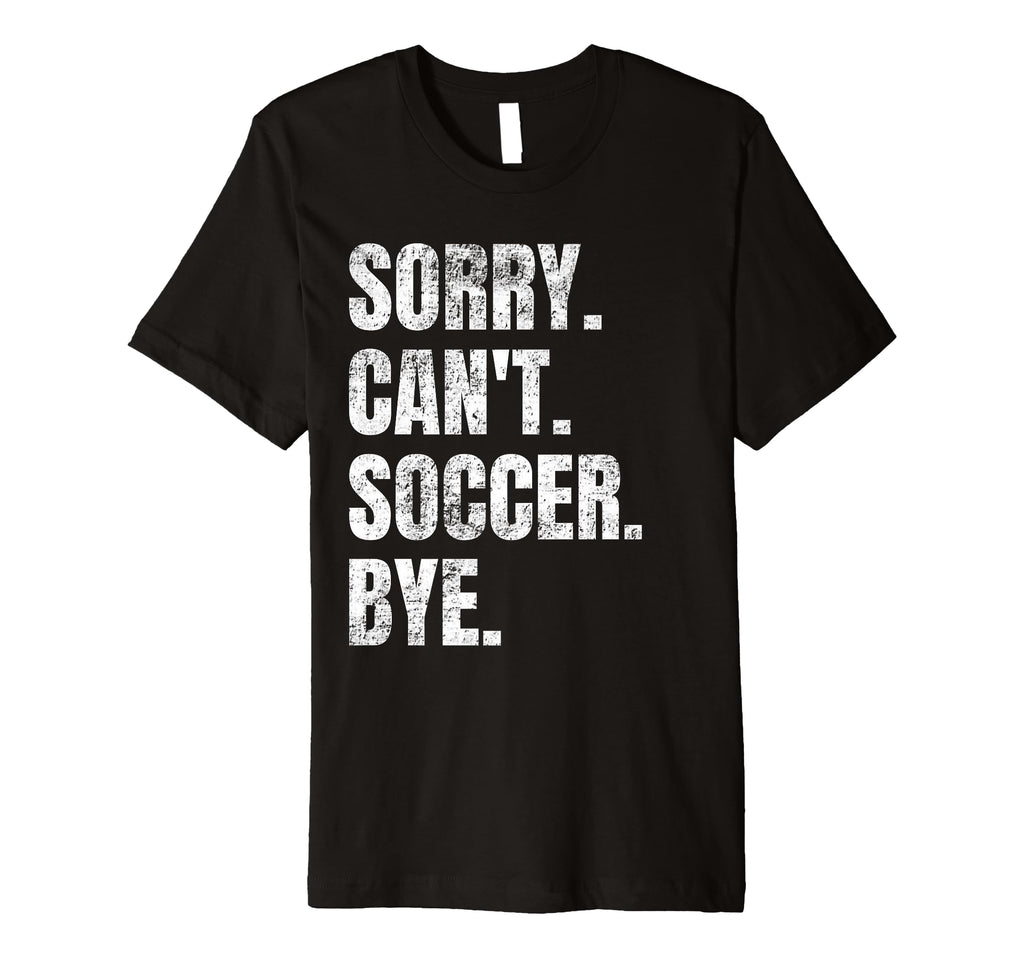 Sorry Cant Soccer Bye Funny Soccer T-Shirt - Novelty Apparel for Adults - T-Shirt, Sweatshirt, Hoodie