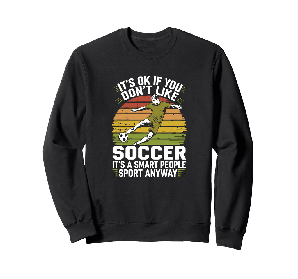 Its Ok If You Dont Like Soccer Its Sweatshirt - Novelty Apparel Unisex - T-Shirt, Sweatshirt, Hoodie