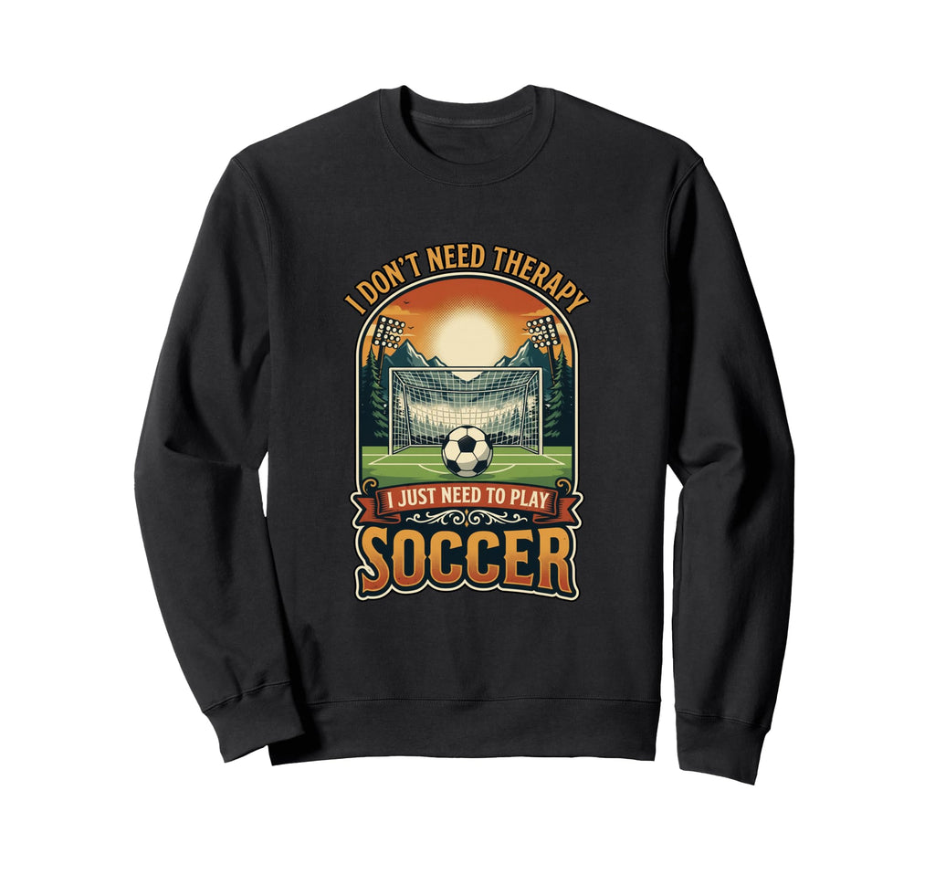 I Dont Need Therapy Soccer Player Sweatshirt - Casual Everyday Wear Unisex - T-Shirt, Sweatshirt, Hoodie