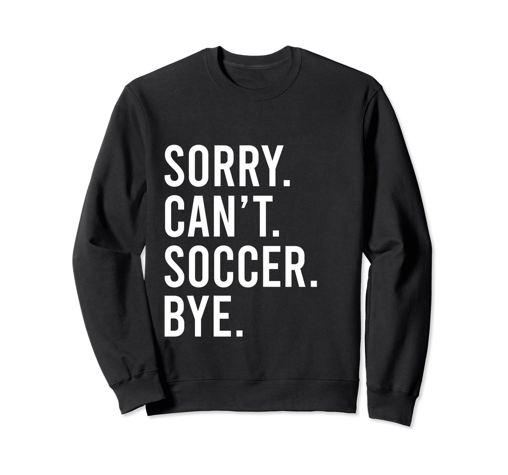 Sorry Cant Soccer Bye Funny Soccer Sweatshirt - Streetwear Style Unisex - T-Shirt, Sweatshirt, Hoodie