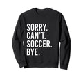 Sorry Cant Soccer Bye Funny Soccer Sweatshirt - Streetwear Style Unisex - T-Shirt, Sweatshirt, Hoodie