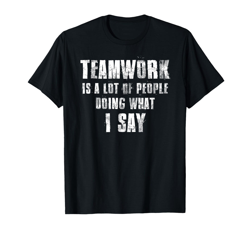 Teamwork Is Lot People Doing What I Say T-Shirt - Unique Graphic Men Women - T-Shirt, Sweatshirt, Hoodie