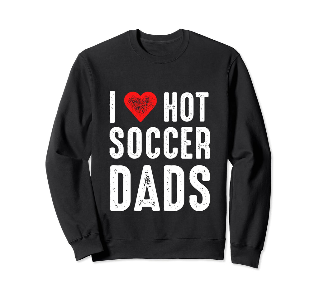 I Love Hot Soccer Dads Sweatshirt - Streetwear Style Men Women - T-Shirt, Sweatshirt, Hoodie