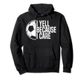 Funny Soccer Fan I Yell Because I Care Hoodie - Graphic Print Unisex - T-Shirt, Sweatshirt, Hoodie