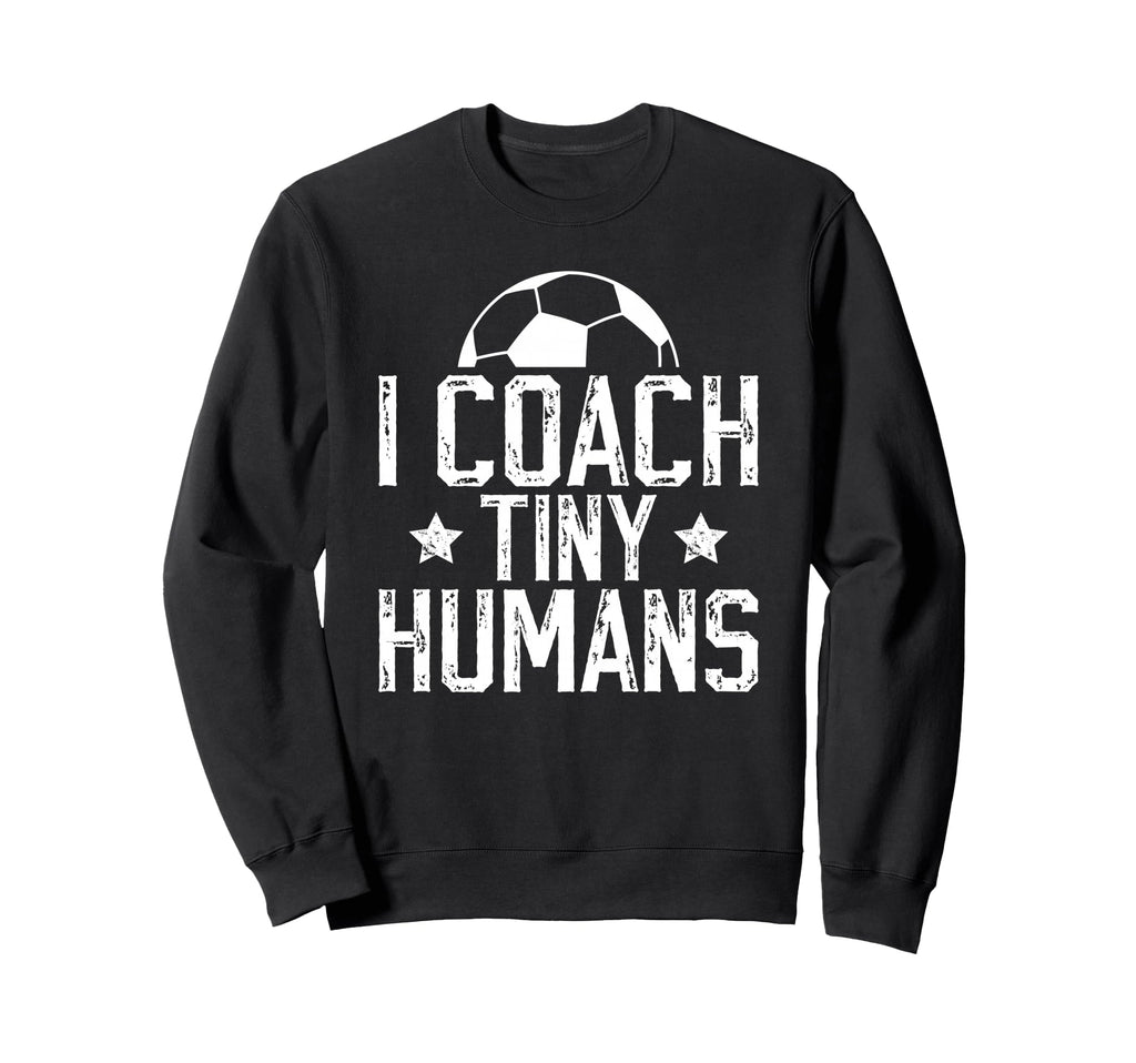 I Coach Tiny Humans Soccer Coach Sweatshirt - Casual Everyday Wear Unisex - T-Shirt, Sweatshirt, Hoodie