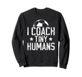 I Coach Tiny Humans Soccer Coach Sweatshirt - Casual Everyday Wear Unisex - T-Shirt, Sweatshirt, Hoodie