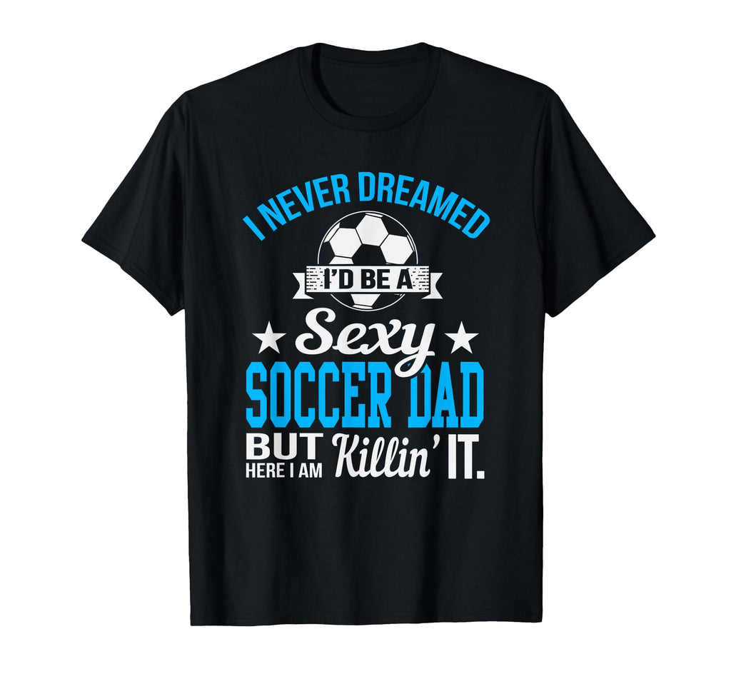 Never Dreamed Id Be Sexy Soccer Dad T-Shirt - Aesthetic Graphic for Adults - T-Shirt, Sweatshirt, Hoodie