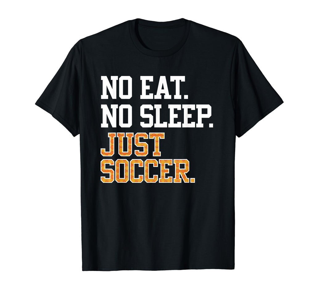 No Eat Sleep Just Soccer Sport Player T-Shirt - Novelty Apparel for Adults - T-Shirt, Sweatshirt, Hoodie