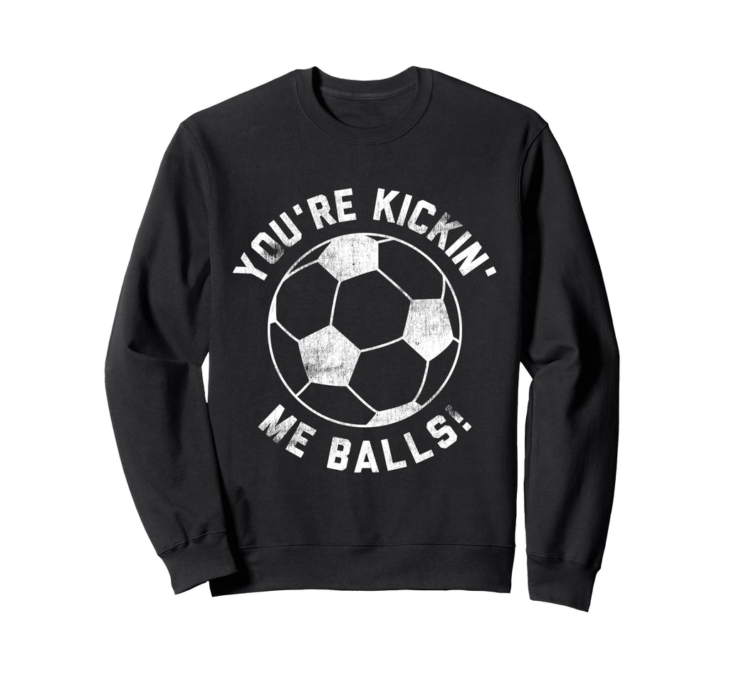 Youre Kickin Me Balls Funny Soccer Sweatshirt - Novelty Apparel Men Women - T-Shirt, Sweatshirt, Hoodie