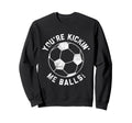 Youre Kickin Me Balls Funny Soccer Sweatshirt - Novelty Apparel Men Women - T-Shirt, Sweatshirt, Hoodie