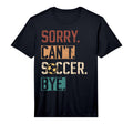 Sorry Cant Soccer Bye Funny Soccer T-Shirt - Novelty Apparel Men Women - T-Shirt, Sweatshirt, Hoodie