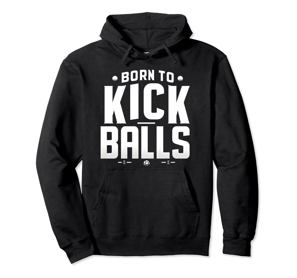 Born To Kick Balls Funny Soccer Gift Hoodie - Novelty Apparel Men Women - T-Shirt, Sweatshirt, Hoodie