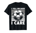 I Yell Because I Care Soccer Dad Funny T-Shirt - Streetwear Style Unisex - T-Shirt, Sweatshirt, Hoodie