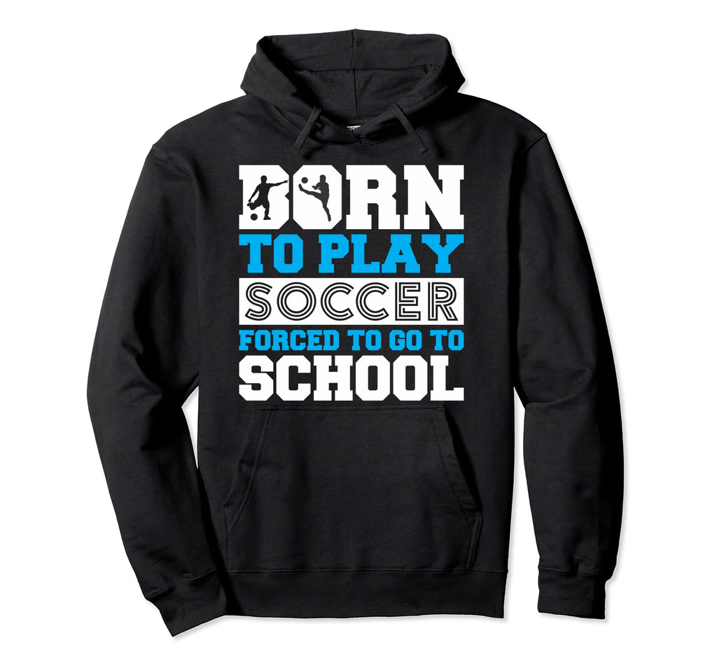 Born To Play Soccer Forced To Go To Hoodie - Novelty Apparel for Adults - T-Shirt, Sweatshirt, Hoodie