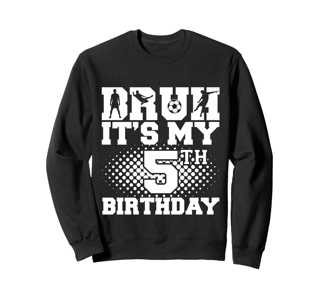 Bruh Its My 5Th Birthday Soccer 5 Sweatshirt - Graphic Print Men Women - T-Shirt, Sweatshirt, Hoodie