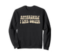 Apparently I Like Soccer Groovy Sweatshirt - Streetwear Style Men Women - T-Shirt, Sweatshirt, Hoodie