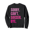 Sorry Cant Soccer Bye Funny Soccer Sweatshirt - Unique Graphic Unisex - T-Shirt, Sweatshirt, Hoodie