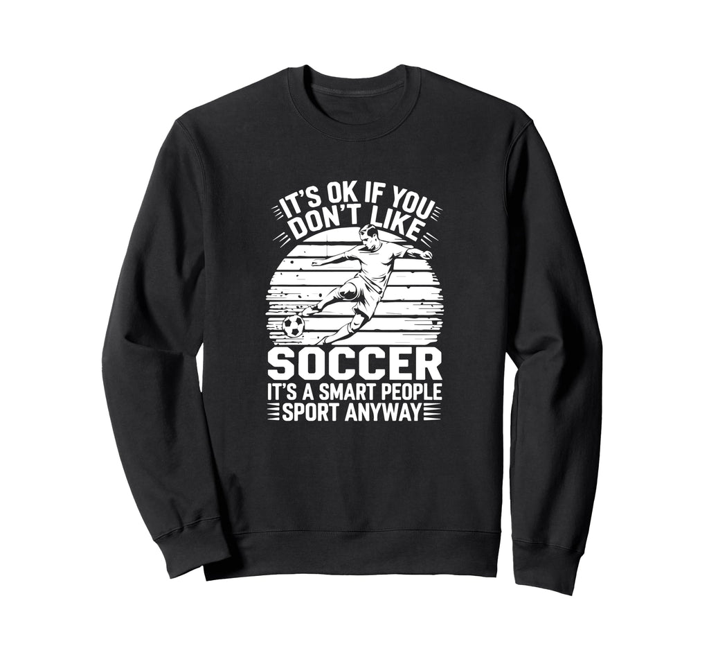 Its Ok If You Dont Like Soccer Its Smart Sweatshirt - Graphic Print Unisex - T-Shirt, Sweatshirt, Hoodie