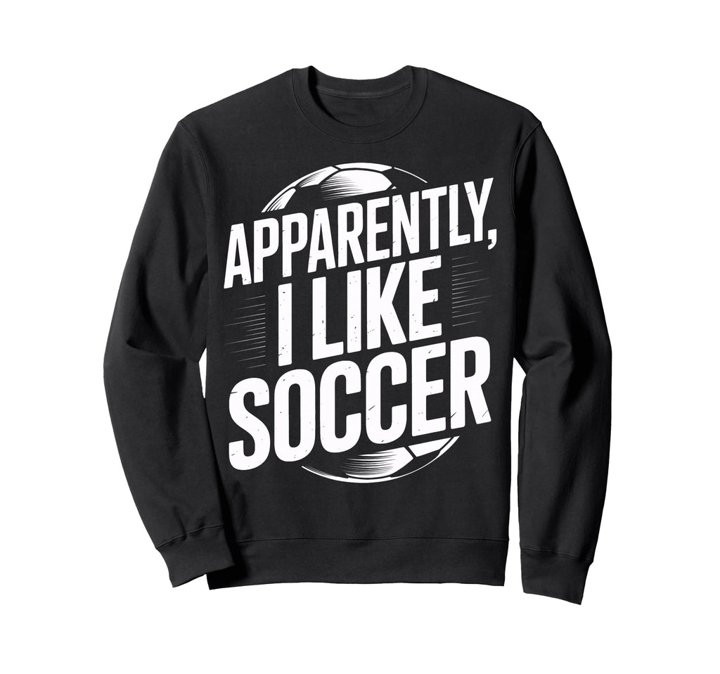 Soccer Fans Apparently I Like Soccer Sweatshirt - Custom Art Print Unisex - T-Shirt, Sweatshirt, Hoodie