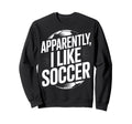 Soccer Fans Apparently I Like Soccer Sweatshirt - Custom Art Print Unisex - T-Shirt, Sweatshirt, Hoodie