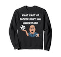 Funny What Part Soccer Dont You Sweatshirt - Graphic Print for Adults - T-Shirt, Sweatshirt, Hoodie