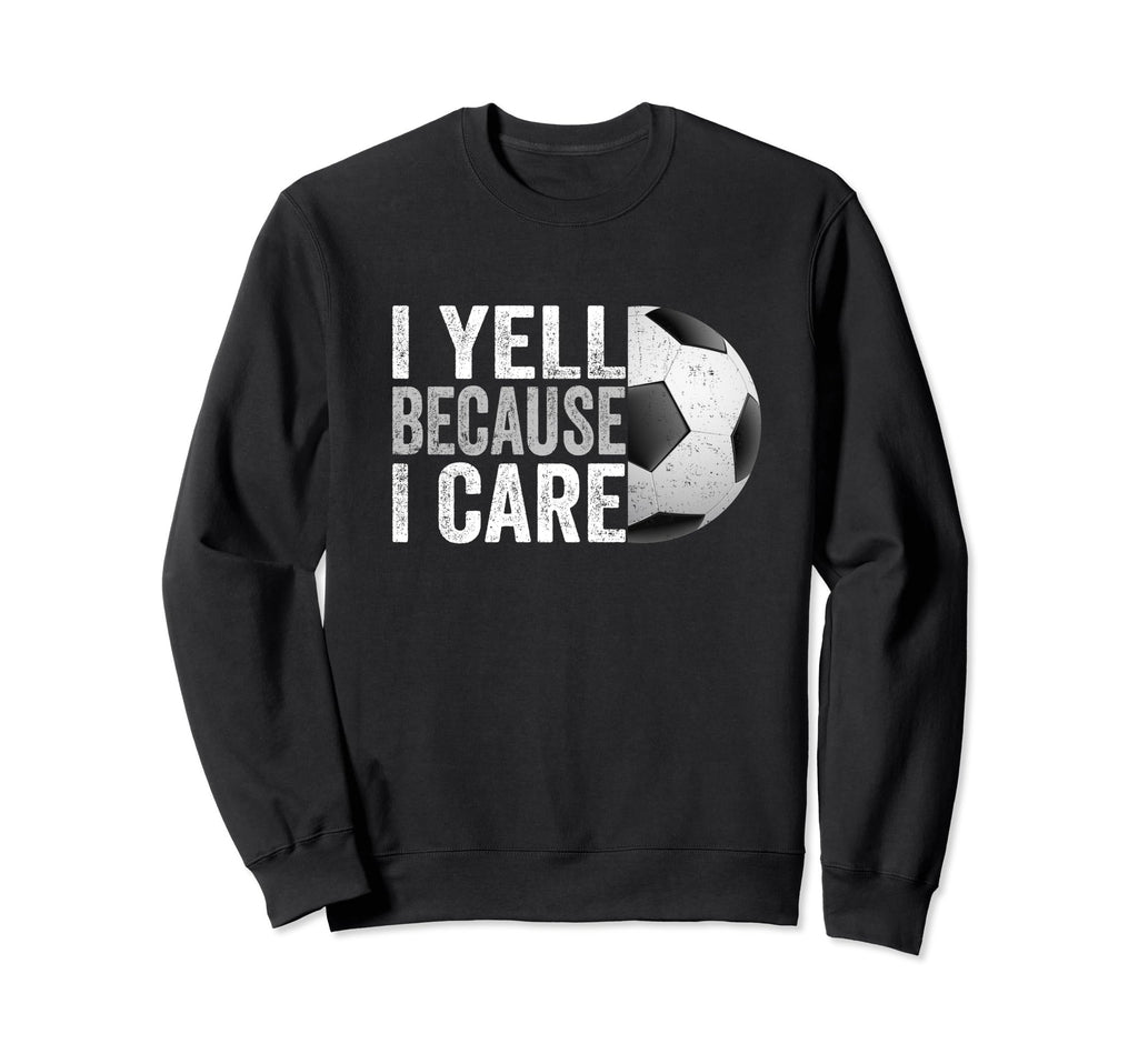 I Yell Because I Care Soccer Funny Sweatshirt - Novelty Apparel Unisex - T-Shirt, Sweatshirt, Hoodie