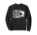 I Yell Because I Care Soccer Funny Sweatshirt - Novelty Apparel Unisex - T-Shirt, Sweatshirt, Hoodie