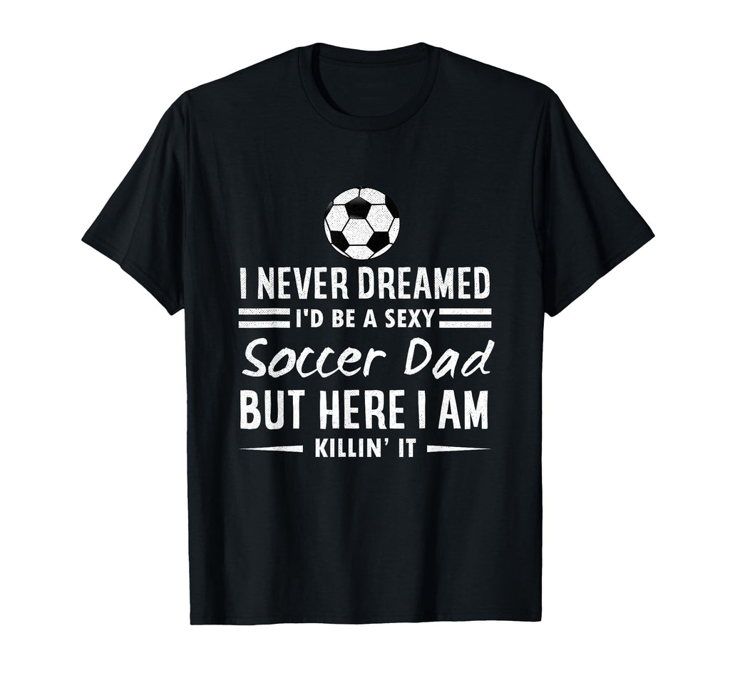 I Never Dreamed Id Be Sexy Soccer Dad T-Shirt - Custom Art Print Men Women - T-Shirt, Sweatshirt, Hoodie