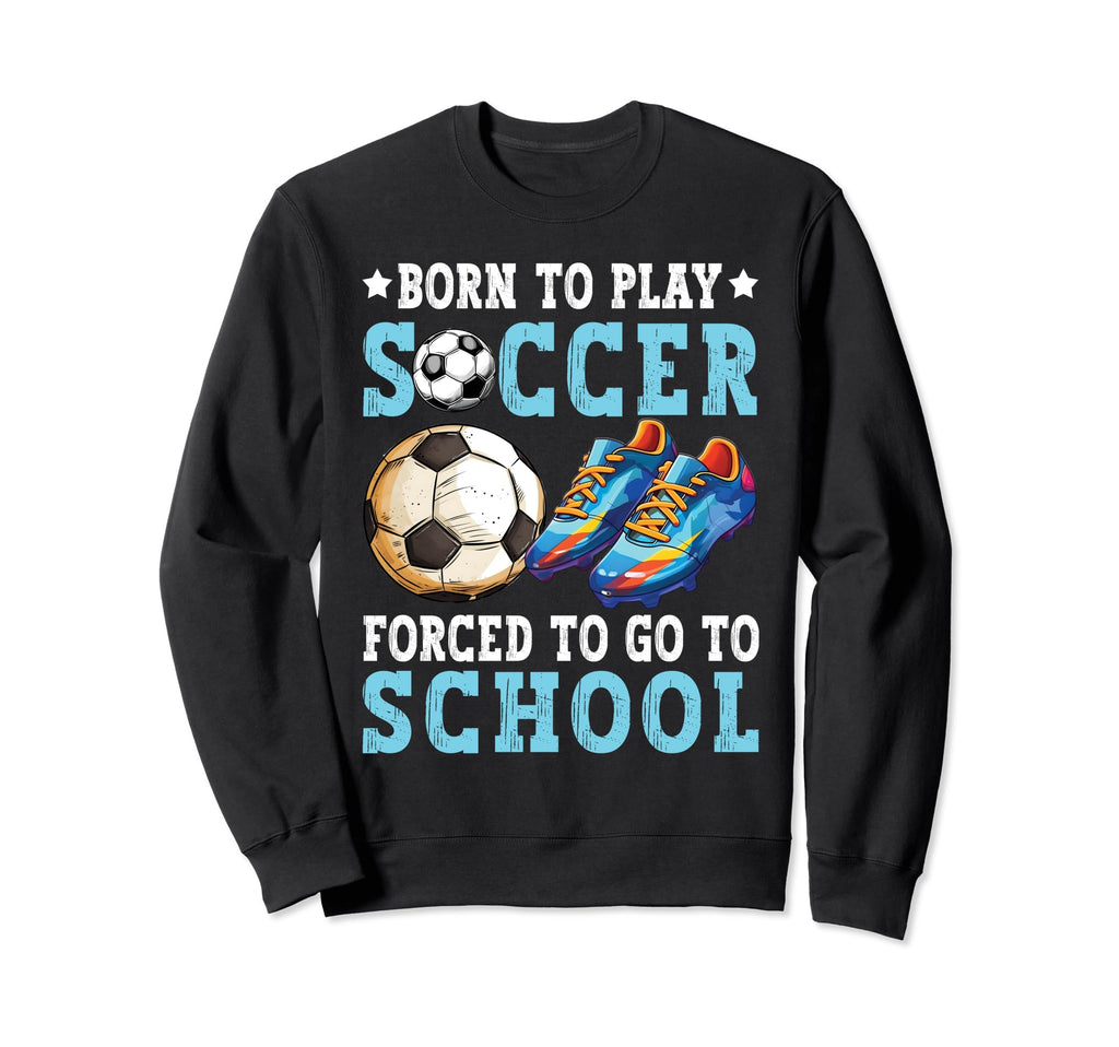 Born To Play Soccer Forced Go To School Sweatshirt - Trendy Graphic Unisex - T-Shirt, Sweatshirt, Hoodie