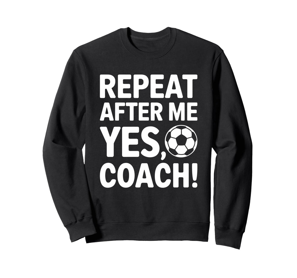 Repeat After Me Yes Coach Soccer Sweatshirt - Casual Everyday Wear Unisex - T-Shirt, Sweatshirt, Hoodie