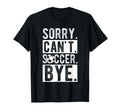 Sorry Cant Soccer Bye Soccer Football T-Shirt - Unique Graphic for Adults - T-Shirt, Sweatshirt, Hoodie