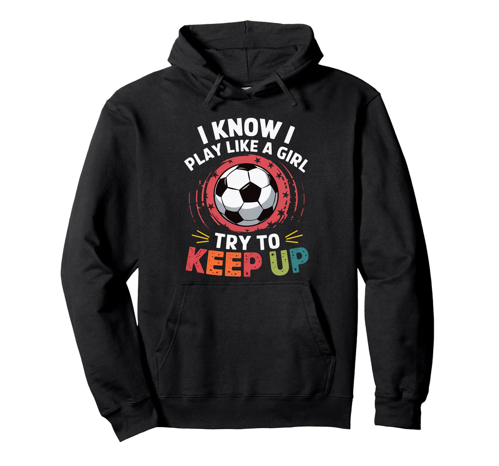 I Know I Play Like Try To Keep Up Soccer Hoodie - Graphic Print Unisex - T-Shirt, Sweatshirt, Hoodie
