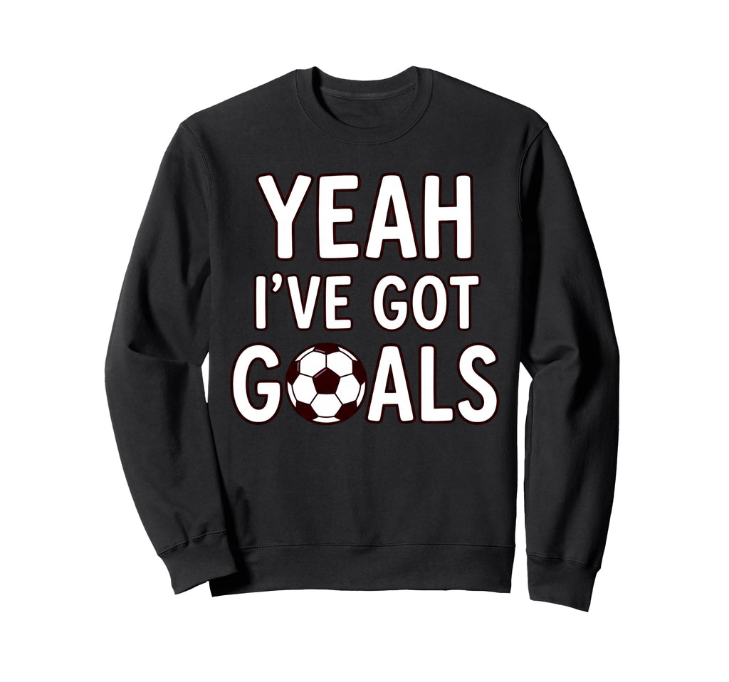 Funny Soccer Yeah Ive Got Goals Futbol Sweatshirt - Unique Graphic Unisex - T-Shirt, Sweatshirt, Hoodie