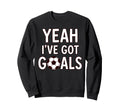 Funny Soccer Yeah Ive Got Goals Futbol Sweatshirt - Unique Graphic Unisex - T-Shirt, Sweatshirt, Hoodie