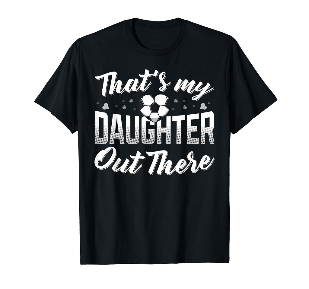 Thats My Daughter Out There Soccer T-Shirt - Casual Everyday Wear Unisex - T-Shirt, Sweatshirt, Hoodie
