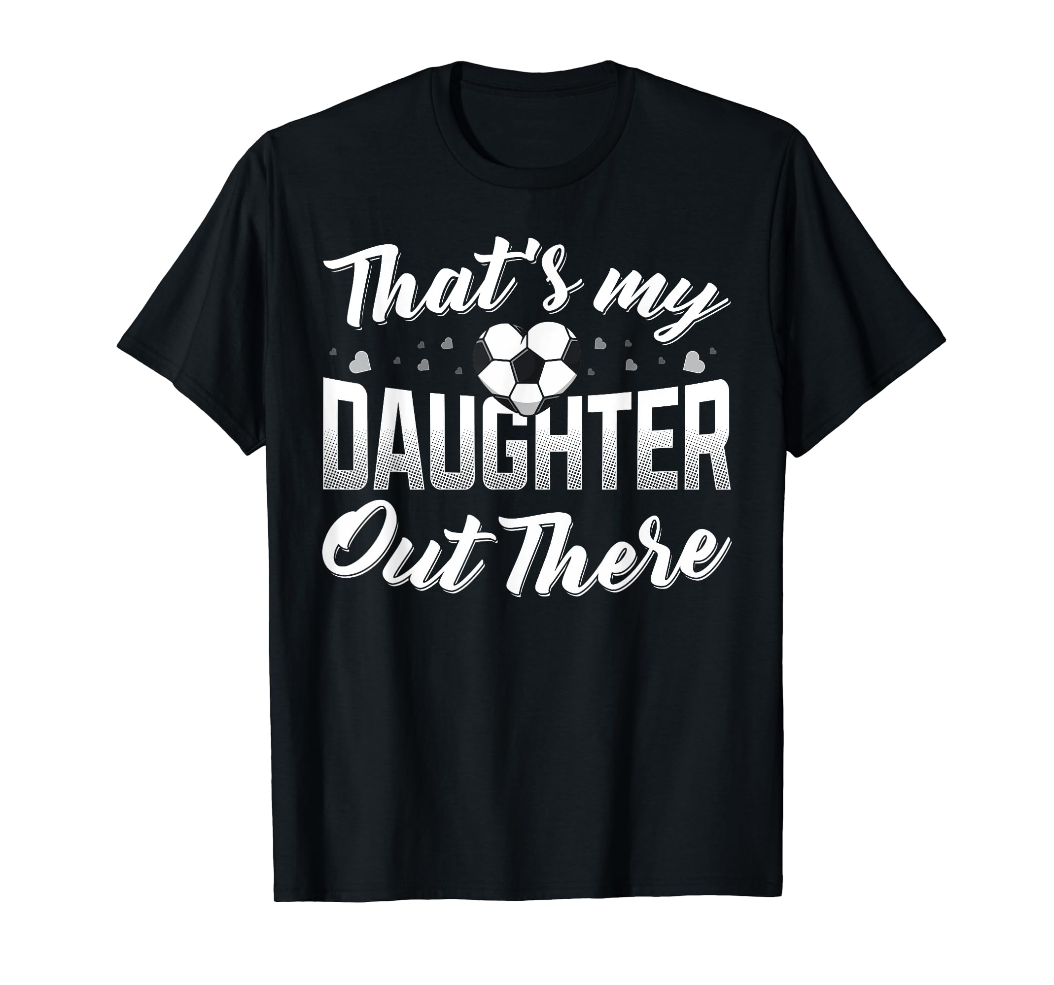 Thats My Daughter Out There Soccer T-Shirt - Casual Everyday Wear Unisex - T-Shirt, Sweatshirt, Hoodie