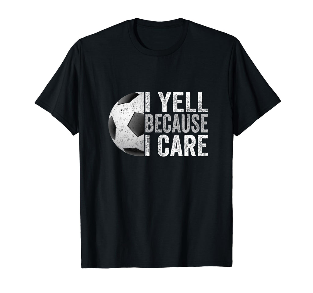 I Yell Because I Care Soccer Funny T-Shirt - Novelty Apparel Men Women - T-Shirt, Sweatshirt, Hoodie